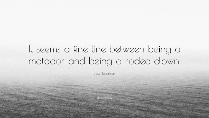 Jase Robertson Quote: “It seems a fine line between being a matador and being a rodeo clown.”