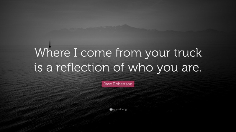 Jase Robertson Quote: “Where I come from your truck is a reflection of who you are.”