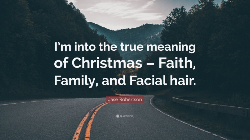 Jase Robertson Quote: “I’m into the true meaning of Christmas – Faith, Family, and Facial hair.”