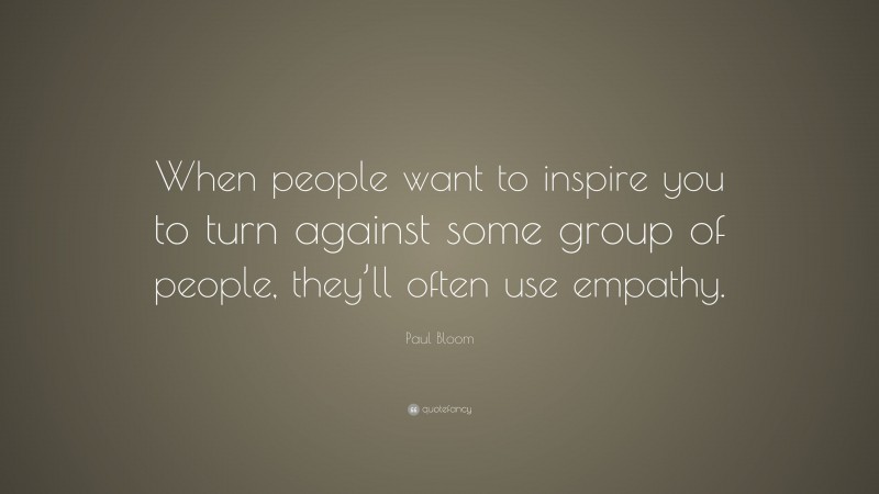 Paul Bloom Quote: “When people want to inspire you to turn against some group of people, they’ll often use empathy.”