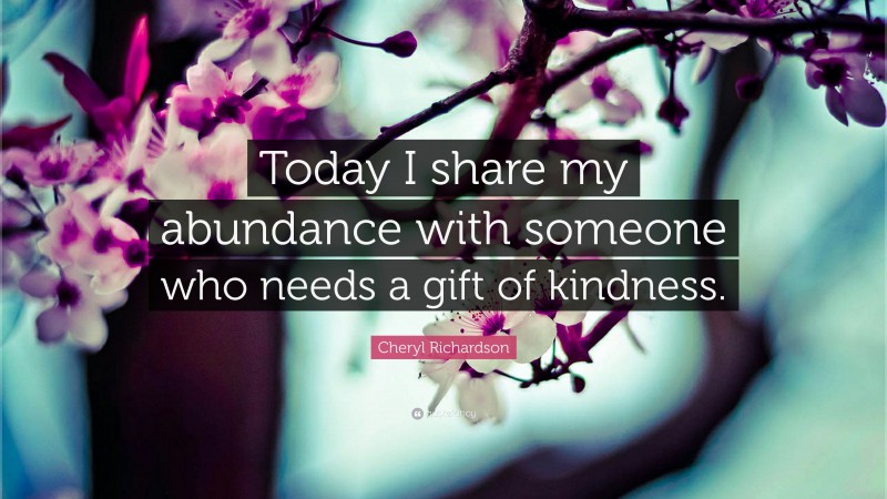 Cheryl Richardson Quote: “Today I share my abundance with someone who needs a gift of kindness.”