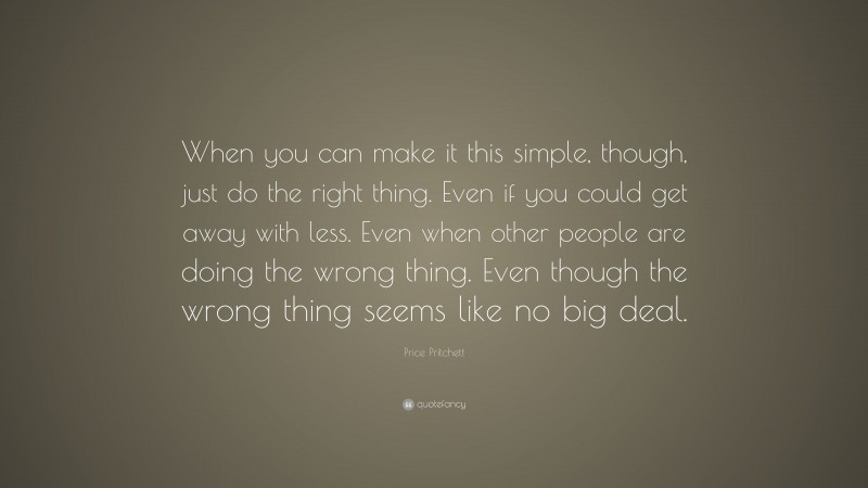 Price Pritchett Quote: “When you can make it this simple, though, just do the right thing. Even if you could get away with less. Even when other people are doing the wrong thing. Even though the wrong thing seems like no big deal.”