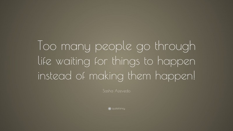 Sasha Azevedo Quote: “Too many people go through life waiting for things to happen instead of making them happen!”