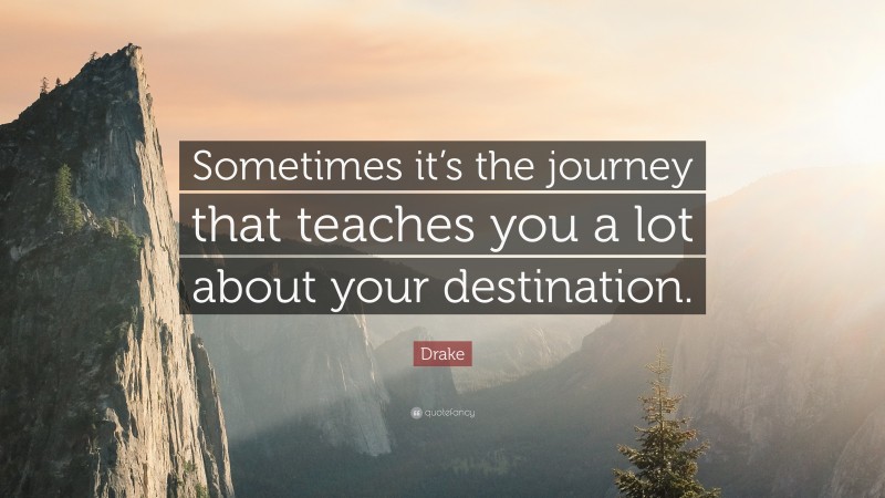 Drake Quote: “Sometimes it’s the journey that teaches you a lot about your destination.”