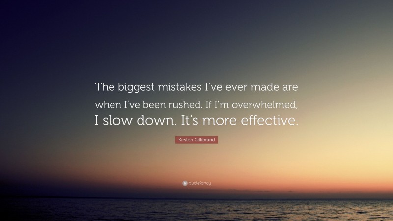 Kirsten Gillibrand Quote: “The biggest mistakes I’ve ever made are when I’ve been rushed. If I’m overwhelmed, I slow down. It’s more effective.”