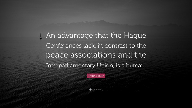Fredrik Bajer Quote: “An advantage that the Hague Conferences lack, in contrast to the peace associations and the Interparliamentary Union, is a bureau.”