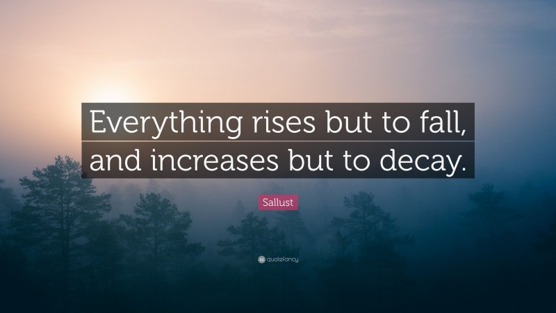 Sallust Quote: “Everything rises but to fall, and increases but to decay.”