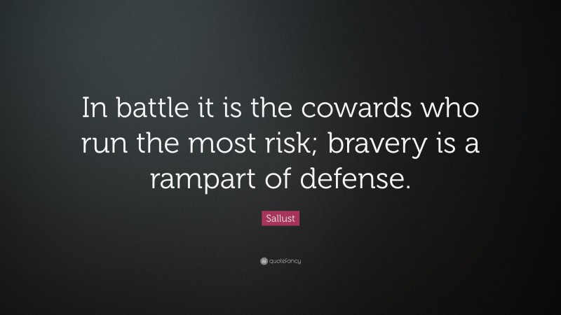 Sallust Quote: “In battle it is the cowards who run the most risk; bravery is a rampart of defense.”