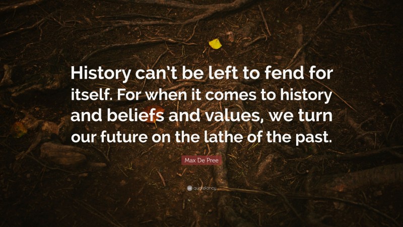 Max De Pree Quote: “History can’t be left to fend for itself. For when it comes to history and beliefs and values, we turn our future on the lathe of the past.”