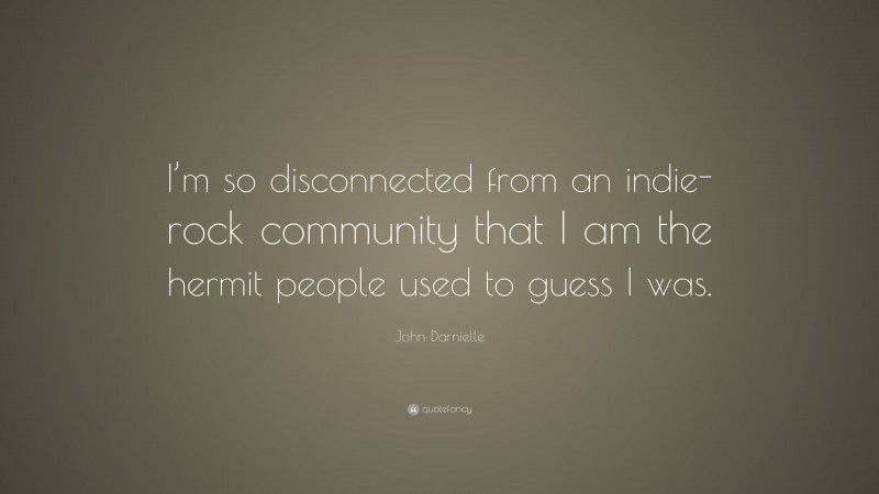 John Darnielle Quote: “I’m so disconnected from an indie-rock community that I am the hermit people used to guess I was.”