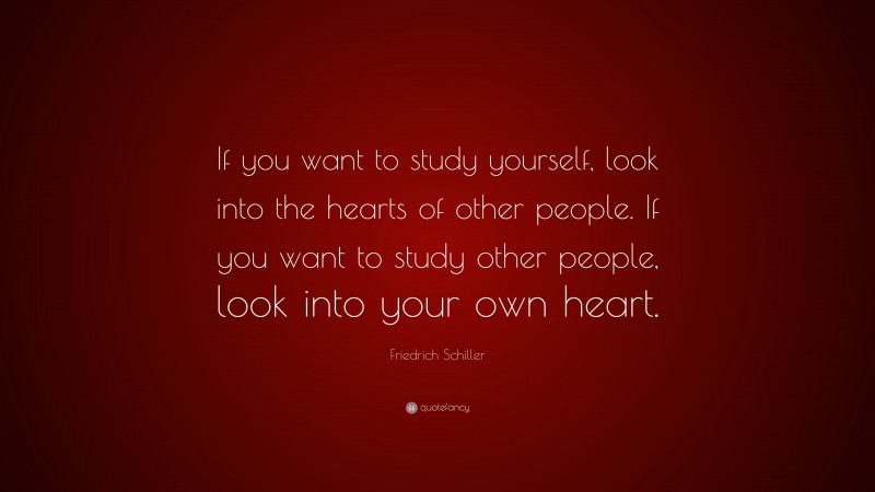 Friedrich Schiller Quote: “If you want to study yourself, look into the hearts of other people. If you want to study other people, look into your own heart.”