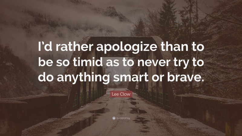 Lee Clow Quote: “I’d rather apologize than to be so timid as to never try to do anything smart or brave.”