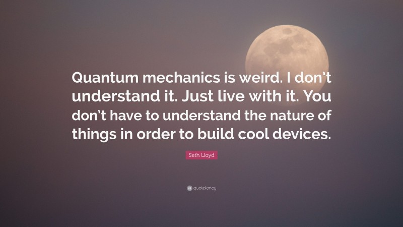 Seth Lloyd Quote: “Quantum mechanics is weird. I don’t understand it. Just live with it. You don’t have to understand the nature of things in order to build cool devices.”