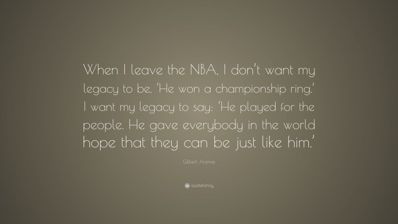 Gilbert Arenas Quote: “When I leave the NBA, I don’t want my legacy to be, ‘He won a championship ring.’ I want my legacy to say: ‘He played for the people. He gave everybody in the world hope that they can be just like him.’”
