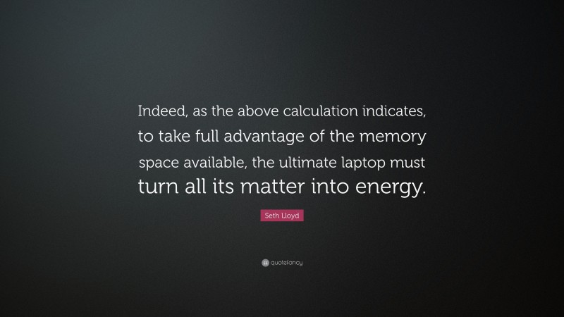 Seth Lloyd Quote: “Indeed, as the above calculation indicates, to take full advantage of the memory space available, the ultimate laptop must turn all its matter into energy.”