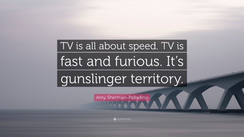 Amy Sherman-Palladino Quote: “TV is all about speed. TV is fast and furious. It’s gunslinger territory.”