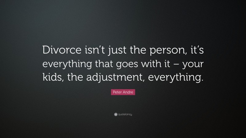 Peter Andre Quote: “Divorce isn’t just the person, it’s everything that goes with it – your kids, the adjustment, everything.”