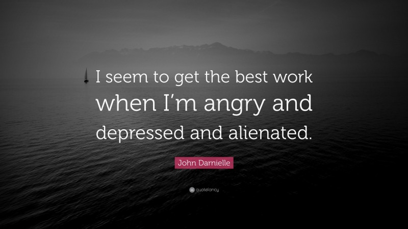 John Darnielle Quote: “I seem to get the best work when I’m angry and depressed and alienated.”