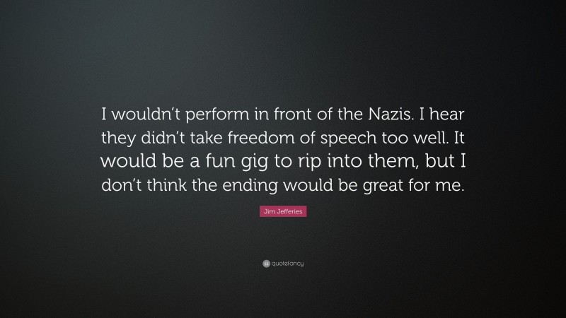 Jim Jefferies Quote: “I wouldn’t perform in front of the Nazis. I hear they didn’t take freedom of speech too well. It would be a fun gig to rip into them, but I don’t think the ending would be great for me.”