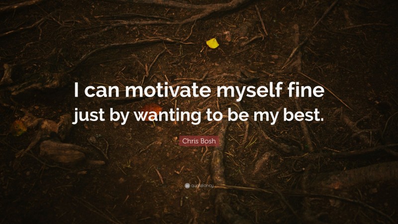 Chris Bosh Quote: “I can motivate myself fine just by wanting to be my best.”