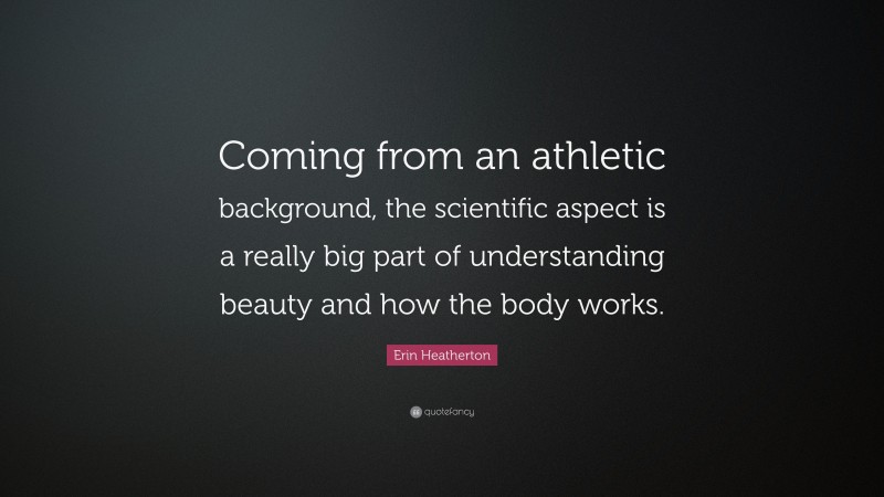 Erin Heatherton Quote: “Coming from an athletic background, the scientific aspect is a really big part of understanding beauty and how the body works.”