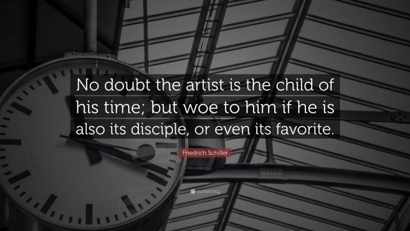 Friedrich Schiller Quote: “No doubt the artist is the child of his time; but woe to him if he is also its disciple, or even its favorite.”