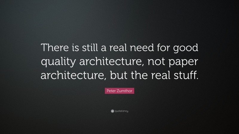Peter Zumthor Quote: “There is still a real need for good quality architecture, not paper architecture, but the real stuff.”