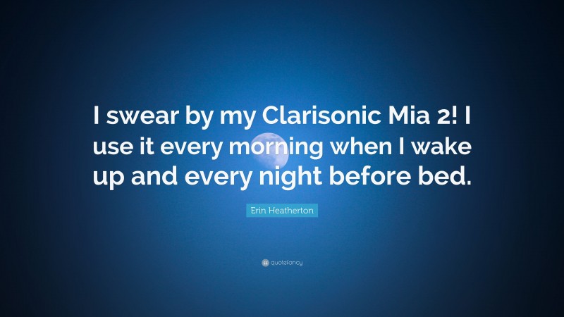 Erin Heatherton Quote: “I swear by my Clarisonic Mia 2! I use it every morning when I wake up and every night before bed.”