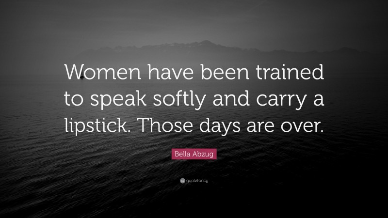 Bella Abzug Quote: “Women have been trained to speak softly and carry a lipstick. Those days are over.”