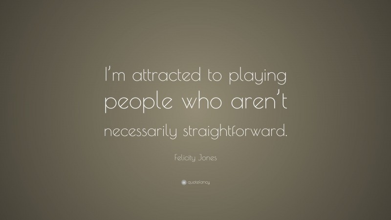 Felicity Jones Quote: “I’m attracted to playing people who aren’t necessarily straightforward.”