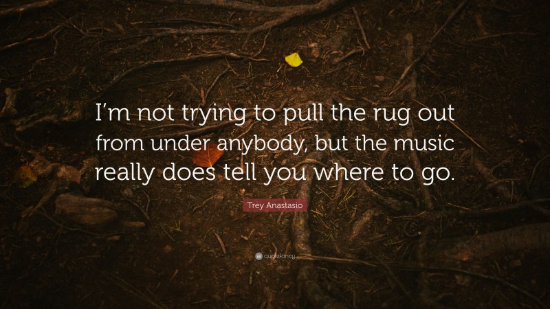 Trey Anastasio Quote: “I’m not trying to pull the rug out from under anybody, but the music really does tell you where to go.”
