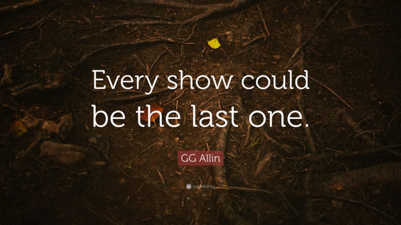 GG Allin Quote: “Every show could be the last one.”