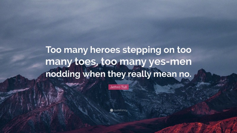 Jethro Tull Quote: “Too many heroes stepping on too many toes, too many yes-men nodding when they really mean no.”
