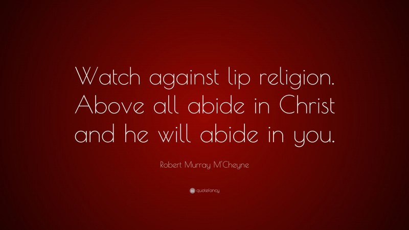 Robert Murray M'Cheyne Quote: “Watch against lip religion. Above all abide in Christ and he will abide in you.”