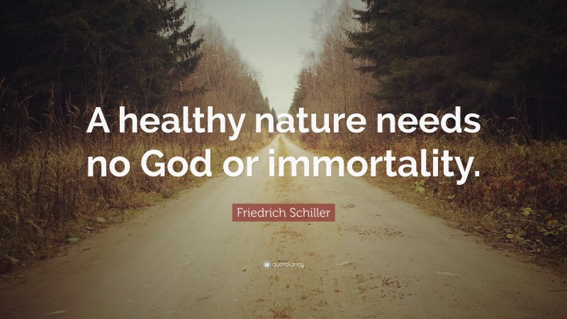 Friedrich Schiller Quote: “A healthy nature needs no God or immortality.”