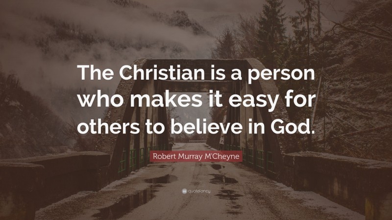 Robert Murray M'Cheyne Quote: “The Christian is a person who makes it easy for others to believe in God.”