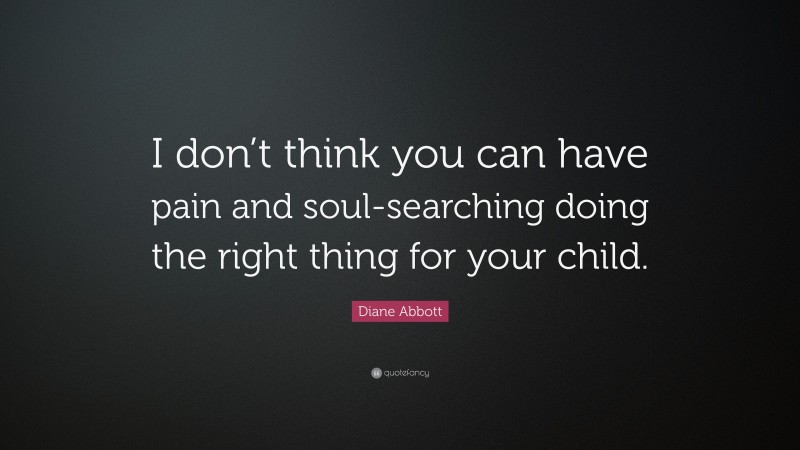 Diane Abbott Quote: “I don’t think you can have pain and soul-searching doing the right thing for your child.”