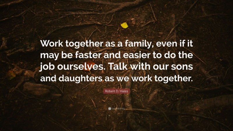 Robert D. Hales Quote: “Work together as a family, even if it may be faster and easier to do the job ourselves. Talk with our sons and daughters as we work together.”