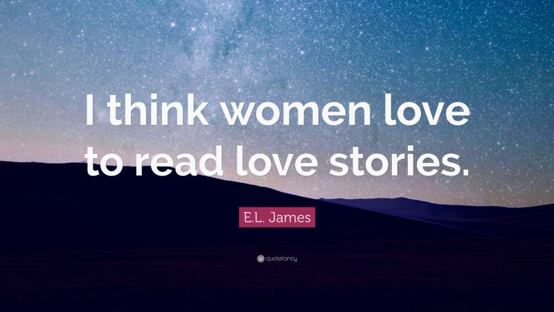 E.L. James Quote: “I think women love to read love stories.”
