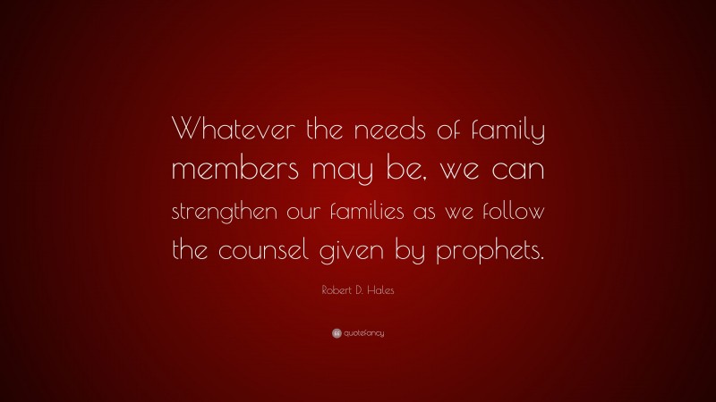 Robert D. Hales Quote: “Whatever the needs of family members may be, we can strengthen our families as we follow the counsel given by prophets.”