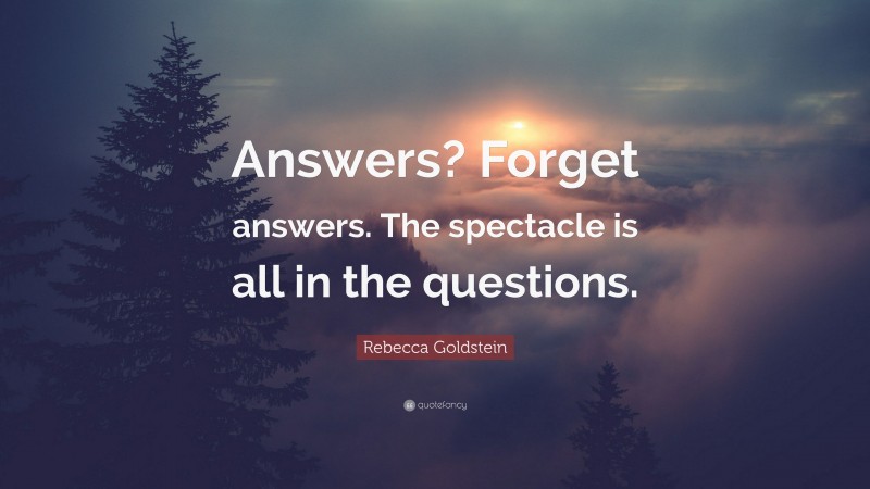 Rebecca Goldstein Quote: “Answers? Forget answers. The spectacle is all in the questions.”