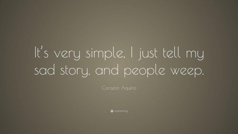 Corazon Aquino Quote: “It’s very simple, I just tell my sad story, and people weep.”