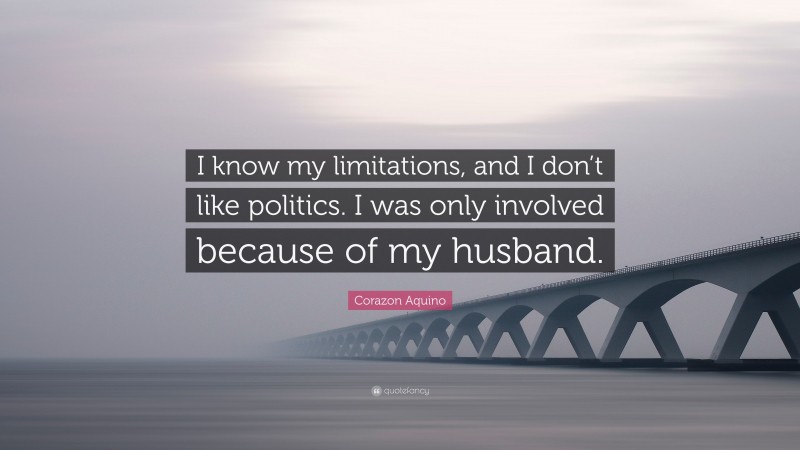 Corazon Aquino Quote: “I know my limitations, and I don’t like politics. I was only involved because of my husband.”