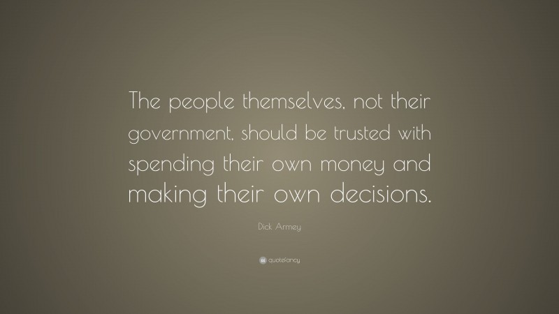 Dick Armey Quote: “The people themselves, not their government, should be trusted with spending their own money and making their own decisions.”