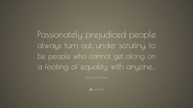 Margaret Halsey Quote: “Passionately prejudiced people always turn out, under scrutiny, to be people who cannot get along on a footing of equality with anyone...”