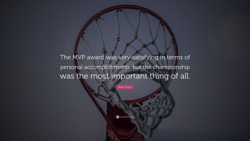 Bob Cousy Quote: “The MVP award was very satisfying in terms of personal accomplishments, but the championship was the most important thing of all.”