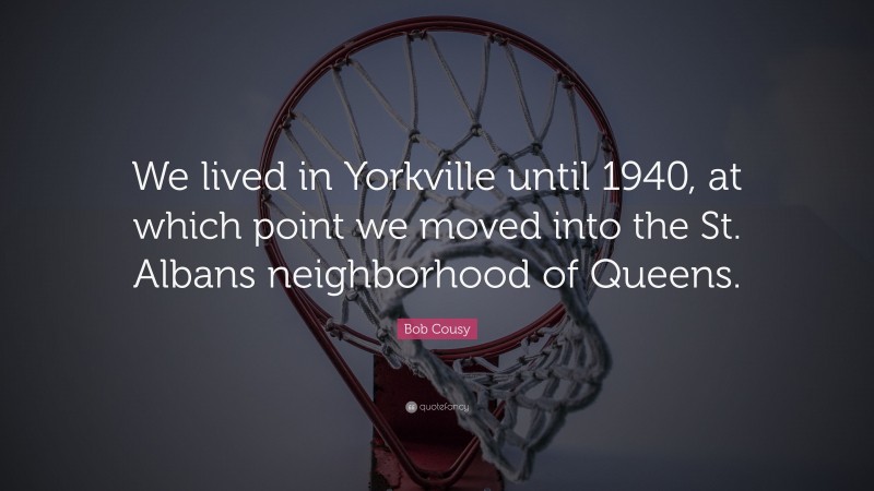 Bob Cousy Quote: “We lived in Yorkville until 1940, at which point we moved into the St. Albans neighborhood of Queens.”