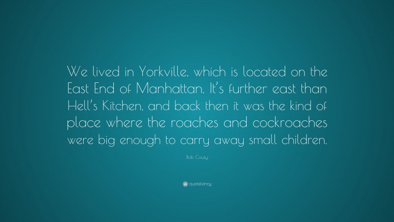 Bob Cousy Quote: “We lived in Yorkville, which is located on the East End of Manhattan. It’s further east than Hell’s Kitchen, and back then it was the kind of place where the roaches and cockroaches were big enough to carry away small children.”
