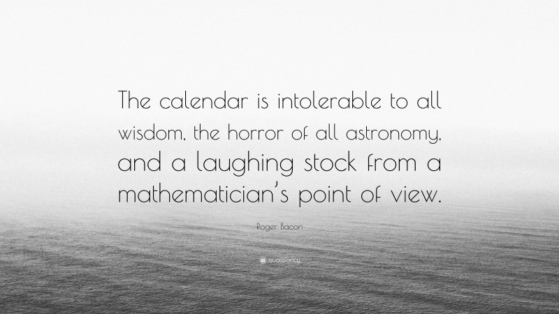 Roger Bacon Quote: “The calendar is intolerable to all wisdom, the horror of all astronomy, and a laughing stock from a mathematician’s point of view.”