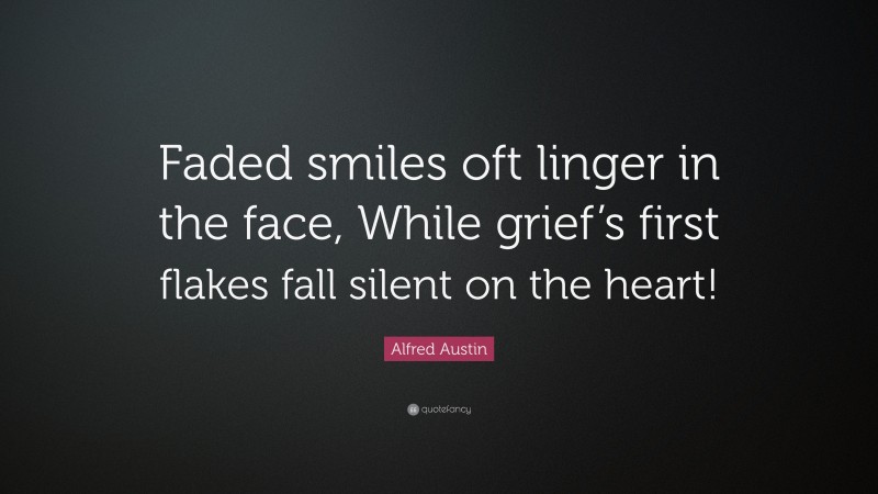 Alfred Austin Quote: “Faded smiles oft linger in the face, While grief’s first flakes fall silent on the heart!”